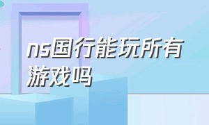 ns国行能玩所有游戏吗