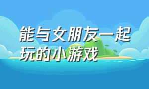 能与女朋友一起玩的小游戏（能与女朋友一起玩的小游戏）