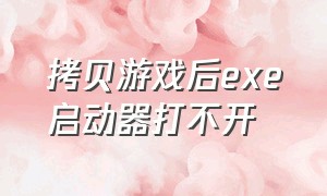 拷贝游戏后exe启动器打不开（游戏exe文件无法打开）