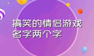 搞笑的情侣游戏名字两个字