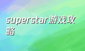 superstar游戏攻略（superstar游戏最新版本）