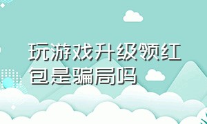 玩游戏升级领红包是骗局吗