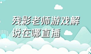 残影老师游戏解说在哪直播