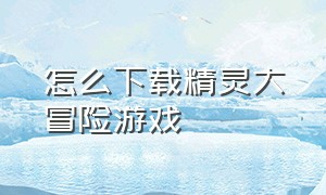 怎么下载精灵大冒险游戏