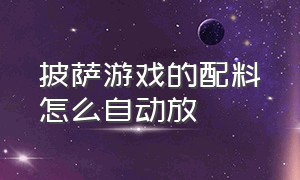 披萨游戏的配料怎么自动放（披萨游戏为什么没有自动加馅料）