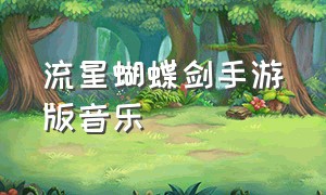 流星蝴蝶剑手游版音乐（单机版流星蝴蝶剑所有插曲）