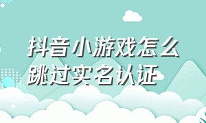 抖音小游戏怎么跳过实名认证