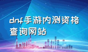 dnf手游内测资格查询网站（dnf手游内测资格怎么申请）