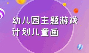 幼儿园主题游戏计划儿童画