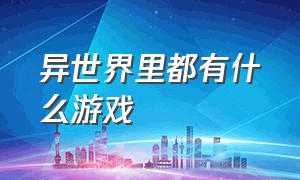 异世界里都有什么游戏（异世界有剧情可以互动的游戏）