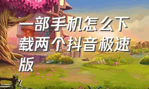 一部手机怎么下载两个抖音极速版