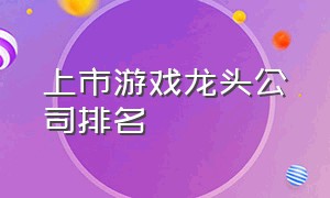 上市游戏龙头公司排名（全部游戏行业上市公司排名）