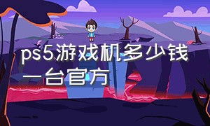 ps5游戏机多少钱一台官方（ps5游戏机各个版本多少钱）