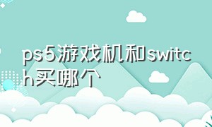 ps5游戏机和switch买哪个（switch和ps5哪个值得入手）