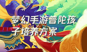 梦幻手游普陀孩子培养方案（梦幻西游手游普陀孩子培养计划）