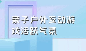 亲子户外互动游戏活跃气氛