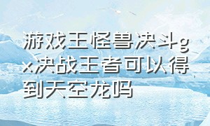 游戏王怪兽决斗gx决战王者可以得到天空龙吗