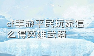 cf手游平民玩家怎么得英雄武器