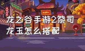 龙之谷手游2祭司龙玉怎么搭配