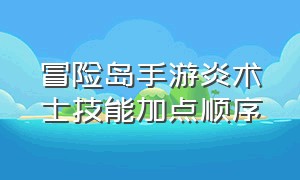 冒险岛手游炎术士技能加点顺序