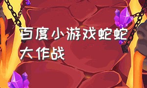 百度小游戏蛇蛇大作战（蛇蛇大作战 小游戏）