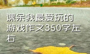 课余我最爱玩的游戏作文350字左右