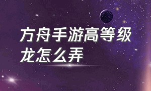 方舟手游高等级龙怎么弄