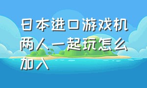 日本进口游戏机两人一起玩怎么加入