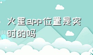 火星app位置是实时的吗