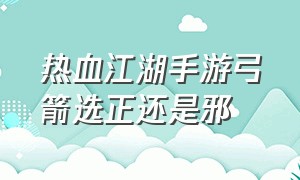 热血江湖手游弓箭选正还是邪