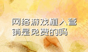 网络游戏植入营销是免费的吗（网络游戏推广的弊端有哪些）