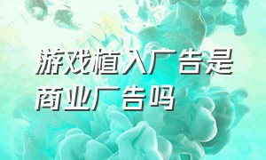 游戏植入广告是商业广告吗