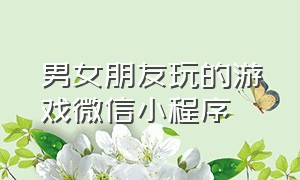 男女朋友玩的游戏微信小程序（情侣游戏微信小程序入口）