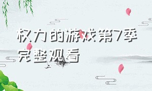 权力的游戏第7季完整观看（权力的游戏第七季在线全集观看）