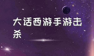 大话西游手游击杀（大话西游手游官网）