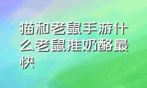 猫和老鼠手游什么老鼠推奶酪最快（猫和老鼠手游老鼠推奶酪速度排名）