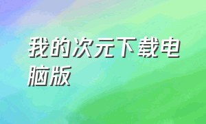 我的次元下载电脑版（我的次元下载入口）