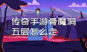 传奇手游骨魔洞五层怎么走