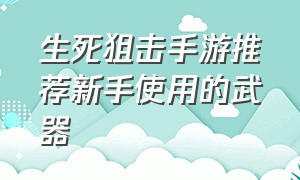 生死狙击手游推荐新手使用的武器（生死狙击手游平民武器排行）