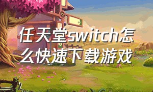 任天堂switch怎么快速下载游戏