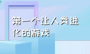 第一个让人类进化的游戏（人类是怎么进化而来的游戏）