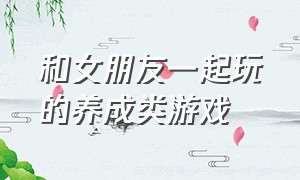 和女朋友一起玩的养成类游戏