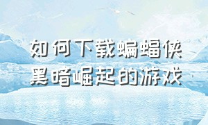 如何下载蝙蝠侠黑暗崛起的游戏（蝙蝠侠黑暗崛起中文版怎么下载）