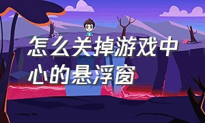 怎么关掉游戏中心的悬浮窗（怎么把游戏中心的悬浮窗关闭）