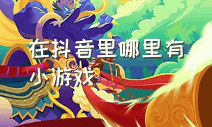 在抖音里哪里有小游戏（抖音里面的小游戏哪有可以玩的）