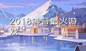2018抖音最火游戏