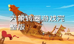 大象转圈游戏完整版（大象转圈圈游戏介绍）