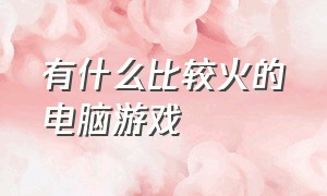 有什么比较火的电脑游戏