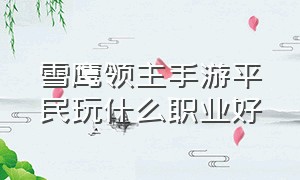 雪鹰领主手游平民玩什么职业好