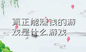 真正能赚钱的游戏是什么游戏（真正能赚钱的游戏有哪些）